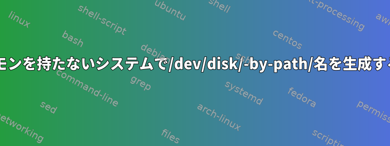 udevデーモンを持たないシステムで/dev/disk/-by-path/名を生成するコマンド