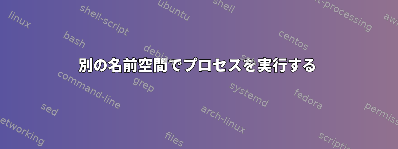 別の名前空間でプロセスを実行する