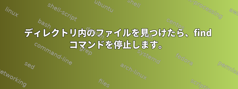 ディレクトリ内のファイルを見つけたら、find コマンドを停止します。