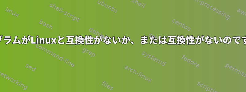 プログラムがLinuxと互換性がないか、または互換性がないのですか？