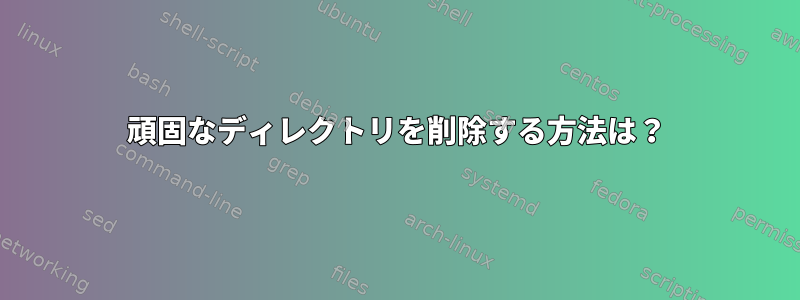 頑固なディレクトリを削除する方法は？