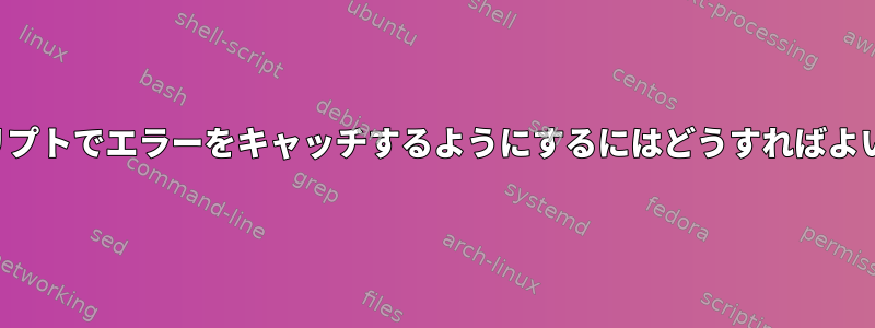 -eがスクリプトでエラーをキャッチするようにするにはどうすればよいですか？