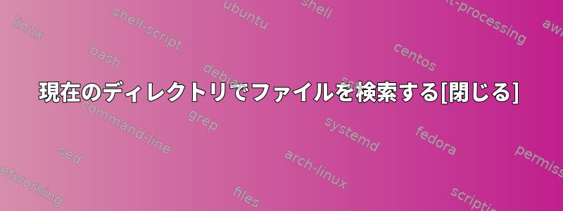 現在のディレクトリでファイルを検索する[閉じる]