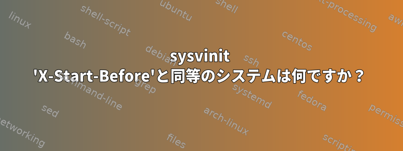 sysvinit 'X-Start-Before'と同等のシステムは何ですか？