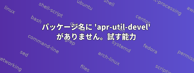 パッケージ名に 'apr-util-devel' がありません。試す能力