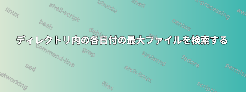 ディレクトリ内の各日付の最大ファイルを検索する