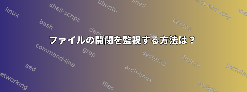 ファイルの開閉を監視する方法は？