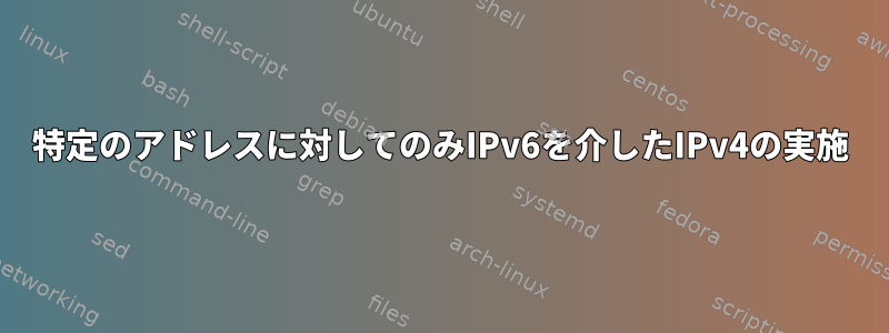 特定のアドレスに対してのみIPv6を介したIPv4の実施