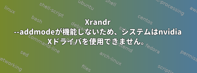 Xrandr --addmodeが機能しないため、システムはnvidia Xドライバを使用できません。