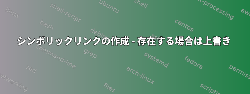 シンボリックリンクの作成 - 存在する場合は上書き