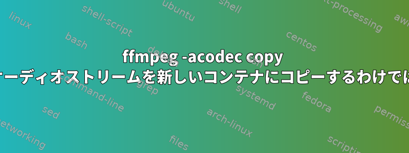 ffmpeg -acodec copy は、すべてのオーディオストリームを新しいコンテナにコピーするわけではありません。