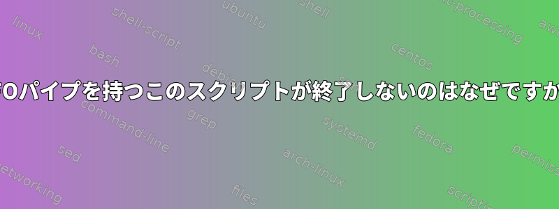 FIFOパイプを持つこのスクリプトが終了しないのはなぜですか？