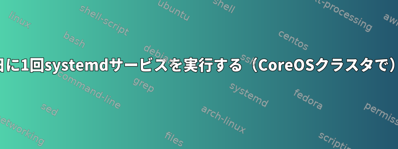 1日に1回systemdサービスを実行する（CoreOSクラスタで）