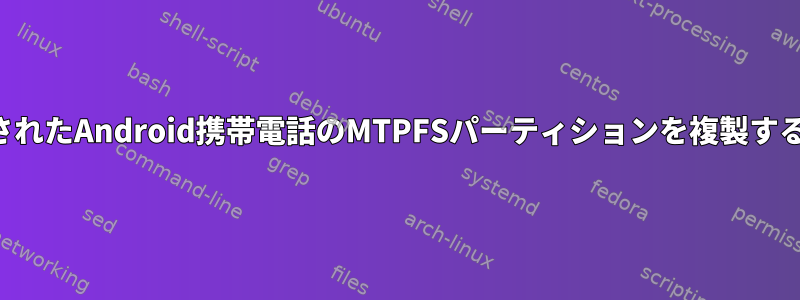 マウントされたAndroid携帯電話のMTPFSパーティションを複製する方法は？