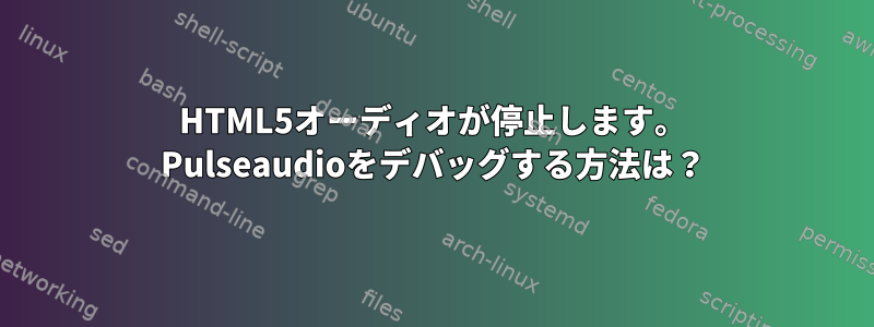 HTML5オーディオが停止します。 Pulseaudioをデバッグする方法は？