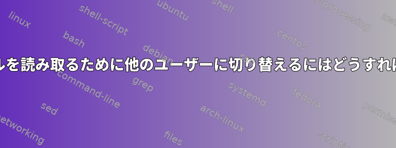 Unixでファイルを読み取るために他のユーザーに切り替えるにはどうすればよいですか？