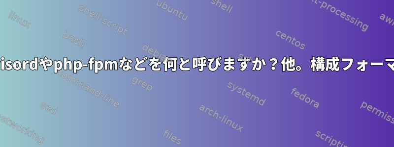 Supervisordやphp-fpmなどを何と呼びますか？他。構成フォーマット？