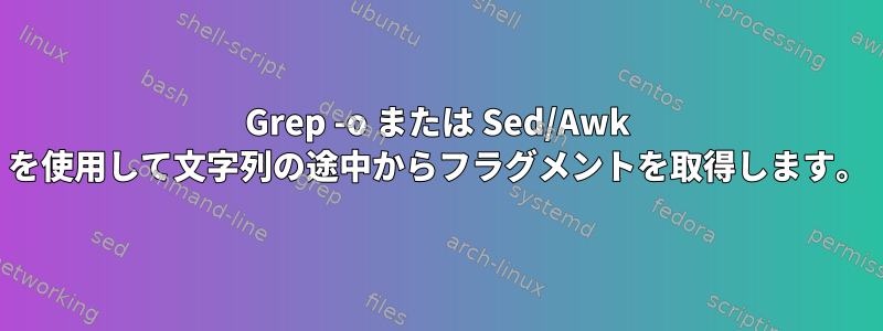 Grep -o または Sed/Awk を使用して文字列の途中からフラグメントを取得します。