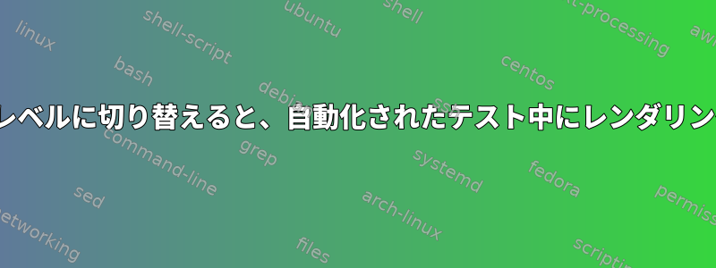 X11は、他の実行レベルに切り替えると、自動化されたテスト中にレンダリングを停止します。