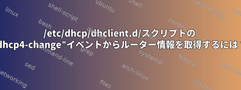 /etc/dhcp/dhclient.d/スクリプトの "dhcp4-change"イベントからルーター情報を取得するには？