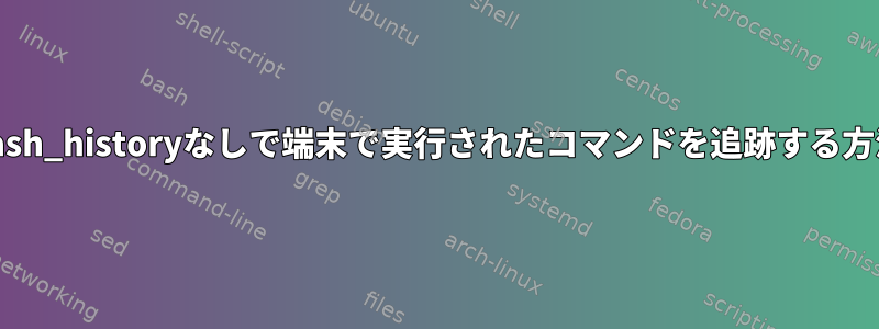 bash_historyなしで端末で実行されたコマンドを追跡する方法