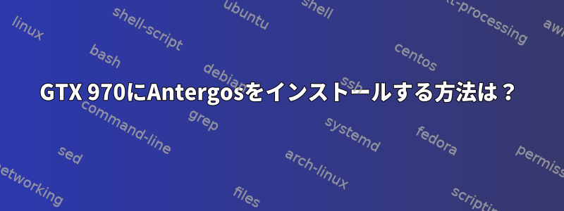 GTX 970にAntergosをインストールする方法は？