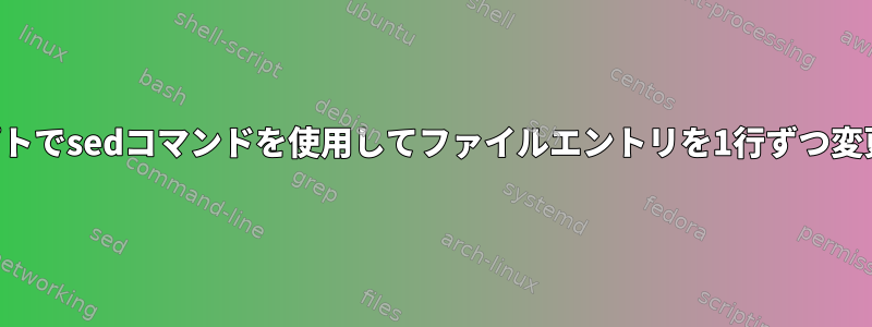 シェルスクリプトでsedコマンドを使用してファイルエントリを1行ずつ変更する方法は？