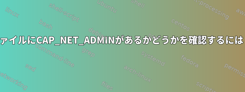 ファイルにCAP_NET_ADMINがあるかどうかを確認するには？