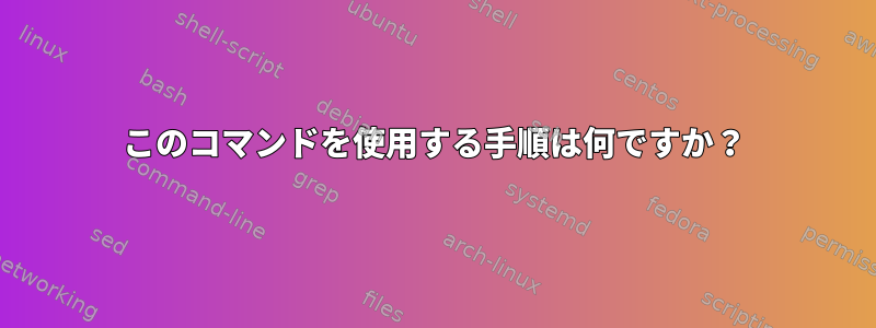 このコマンドを使用する手順は何ですか？