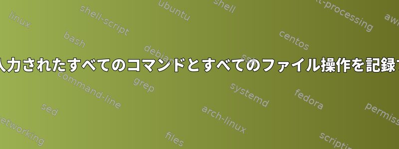 bashで入力されたすべてのコマンドとすべてのファイル操作を記録する方法