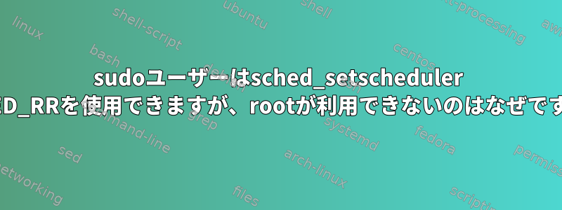 sudoユーザーはsched_setscheduler SCHED_RRを使用できますが、rootが利用できないのはなぜですか？