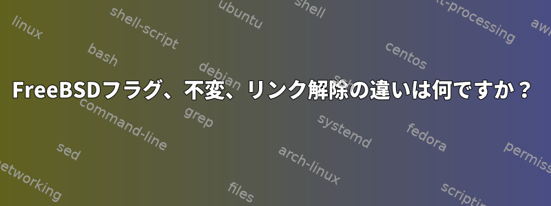 FreeBSDフラグ、不変、リンク解除の違いは何ですか？