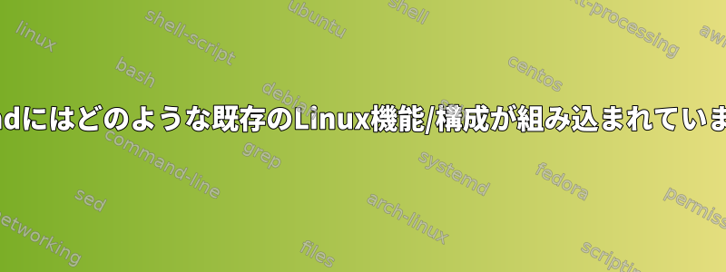 systemdにはどのような既存のLinux機能/構成が組み込まれていますか？