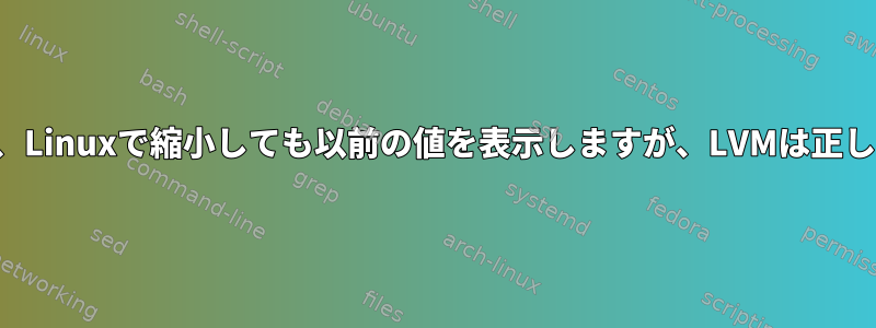 ファイルシステムは、Linuxで縮小しても以前の値を表示しますが、LVMは正しい値を表示します。