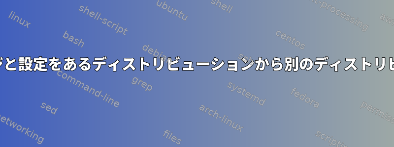 インストールされたパッケージと設定をあるディストリビューションから別のディストリビューションに転送するには？