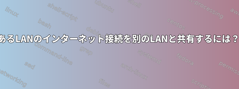 あるLANのインターネット接続を別のLANと共有するには？