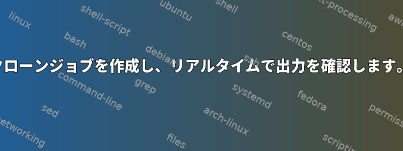 クローンジョブを作成し、リアルタイムで出力を確認します。