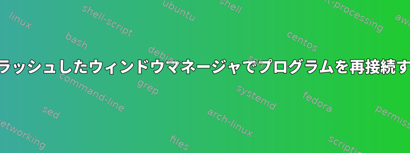 クラッシュしたウィンドウマネージャでプログラムを再接続する