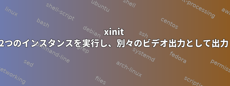 xinit 2つのインスタンスを実行し、別々のビデオ出力として出力