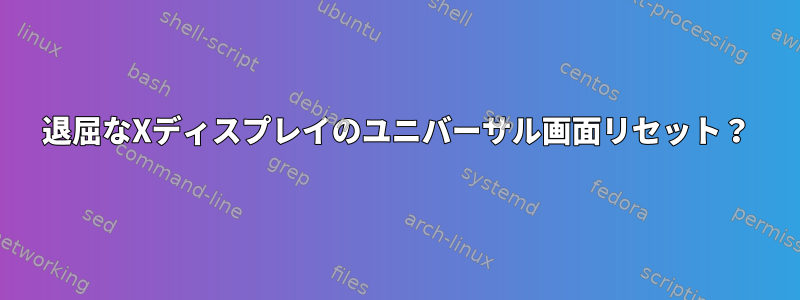 退屈なXディスプレイのユニバーサル画面リセット？