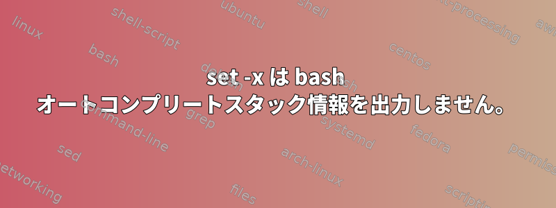 set -x は bash オートコンプリートスタック情報を出力しません。