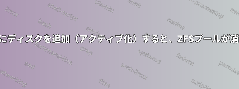 システムにディスクを追加（アクティブ化）すると、ZFSプールが消えます。