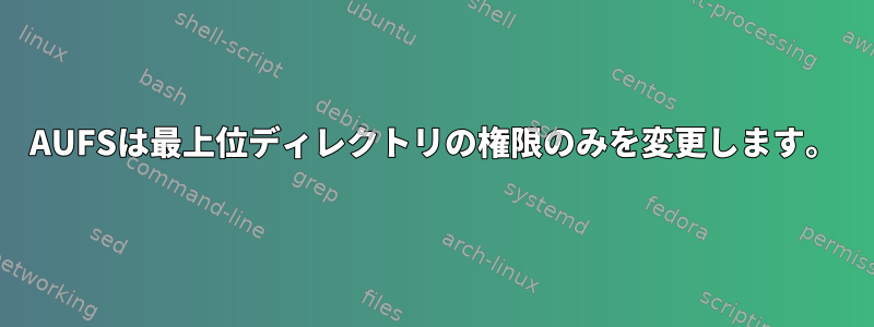 AUFSは最上位ディレクトリの権限のみを変更します。