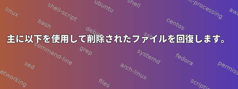 主に以下を使用して削除されたファイルを回復します。