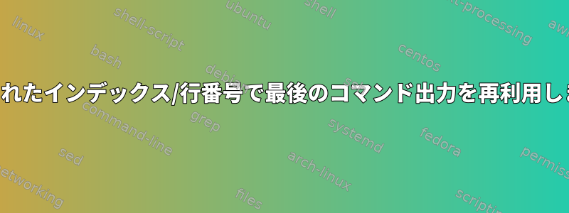 指定されたインデックス/行番号で最後のコマンド出力を再利用します。