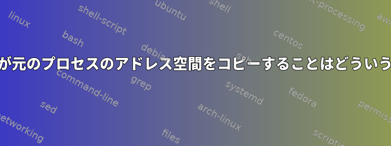 「fork（）」が元のプロセスのアドレス空間をコピーすることはどういう意味ですか？