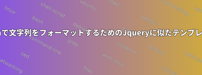 Bashで文字列をフォーマットするためのJqueryに似たテンプレート