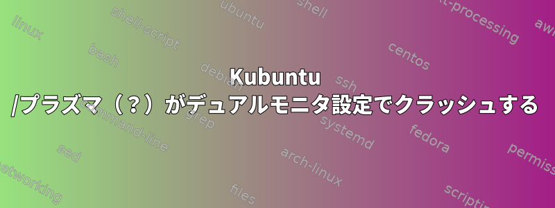 Kubuntu /プラズマ（？）がデュアルモニタ設定でクラッシュする