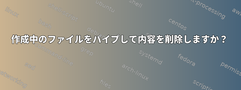 作成中のファイルをパイプして内容を削除しますか？