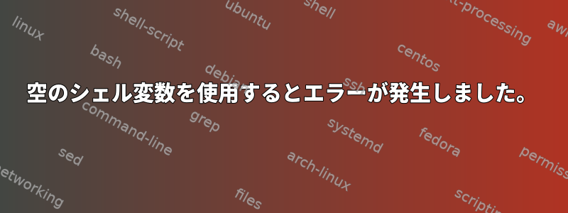 空のシェル変数を使用するとエラーが発生しました。